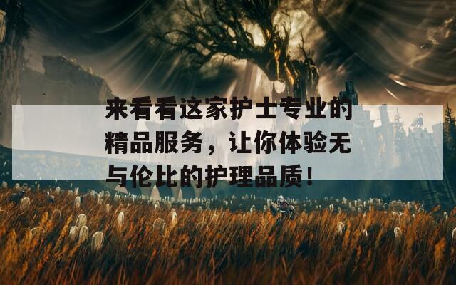 来看看这家护士专业的精品服务，让你体验无与伦比的护理品质！