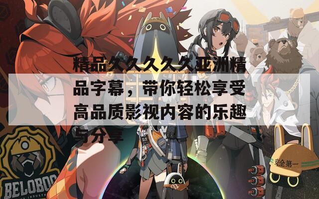 精品久久久久久亚洲精品字幕，带你轻松享受高品质影视内容的乐趣与分享