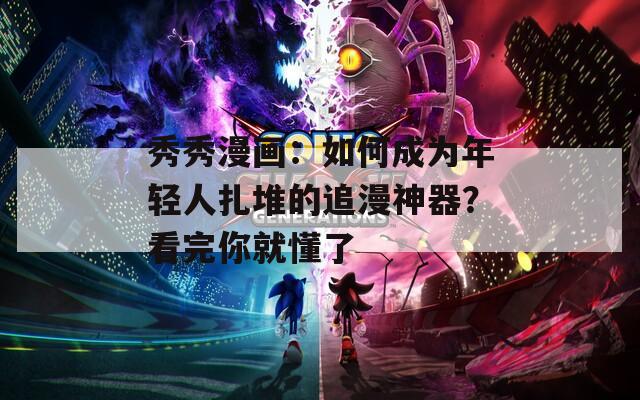 秀秀漫画：如何成为年轻人扎堆的追漫神器？看完你就懂了