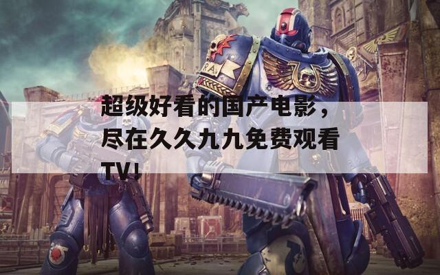 超级好看的国产电影，尽在久久九九免费观看TV！