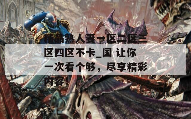 精品熟人妻一区二区三区四区不卡_国 让你一次看个够，尽享精彩内容！