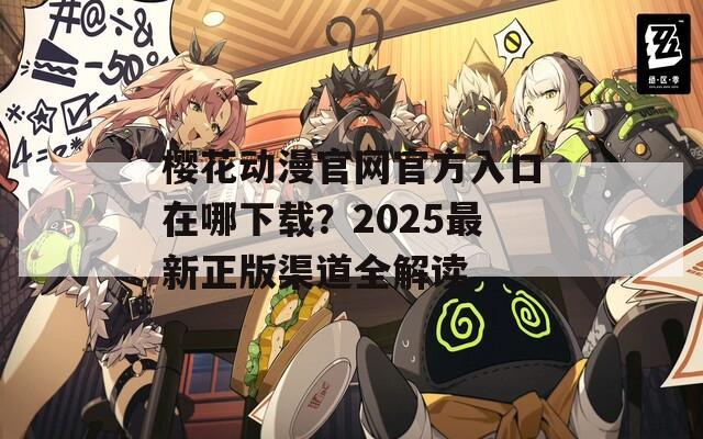 樱花动漫官网官方入口在哪下载？2025最新正版渠道全解读