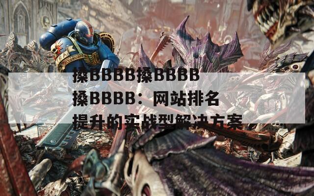 搡BBBB搡BBBB搡BBBB：网站排名提升的实战型解决方案