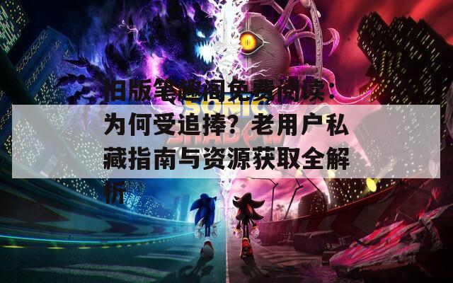旧版笔趣阁免费阅读：为何受追捧？老用户私藏指南与资源获取全解析