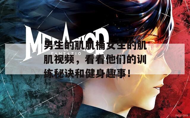 男生的肌肌桶女生的肌肌视频，看看他们的训练秘诀和健身趣事！