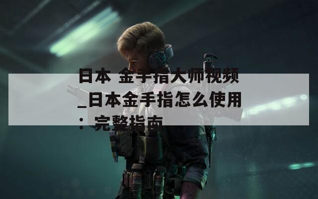 日本 金手指大师视频_日本金手指怎么使用：完整指南