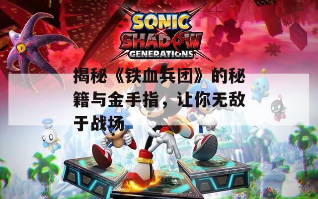 揭秘《铁血兵团》的秘籍与金手指，让你无敌于战场