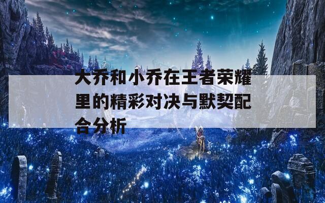 大乔和小乔在王者荣耀里的精彩对决与默契配合分析