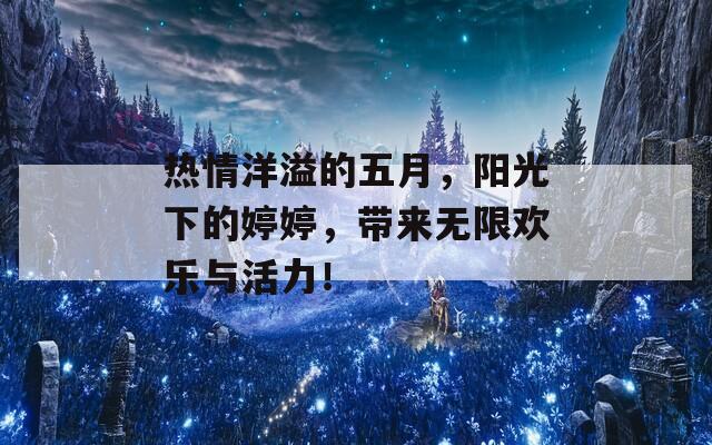 热情洋溢的五月，阳光下的婷婷，带来无限欢乐与活力！