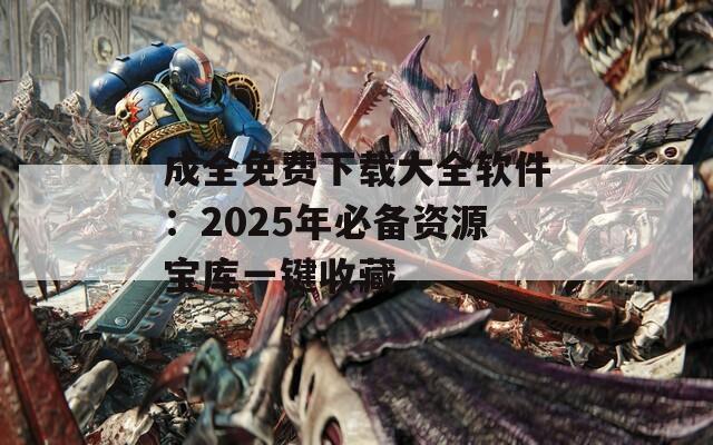 成全免费下载大全软件：2025年必备资源宝库一键收藏