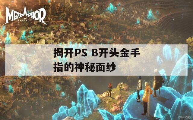 揭开PS B开头金手指的神秘面纱