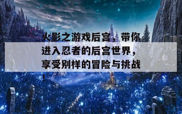 火影之游戏后宫，带你进入忍者的后宫世界，享受别样的冒险与挑战！