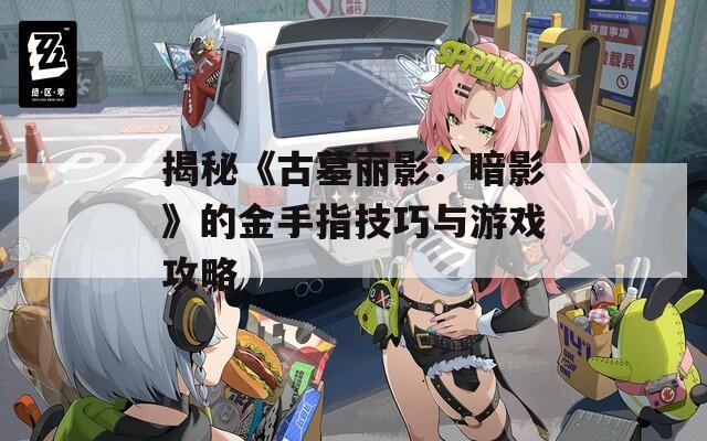 揭秘《古墓丽影：暗影》的金手指技巧与游戏攻略