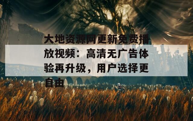 大地资源网更新免费播放视频：高清无广告体验再升级，用户选择更自由