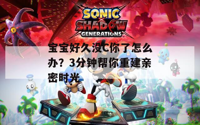 宝宝好久没C你了怎么办？3分钟帮你重建亲密时光