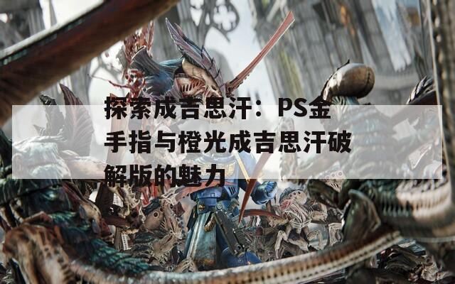 探索成吉思汗：PS金手指与橙光成吉思汗破解版的魅力