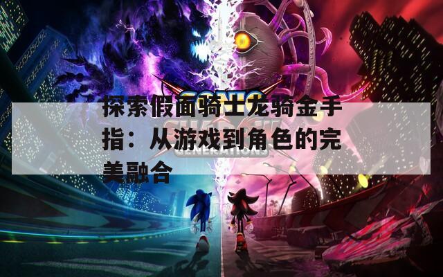 探索假面骑士龙骑金手指：从游戏到角色的完美融合