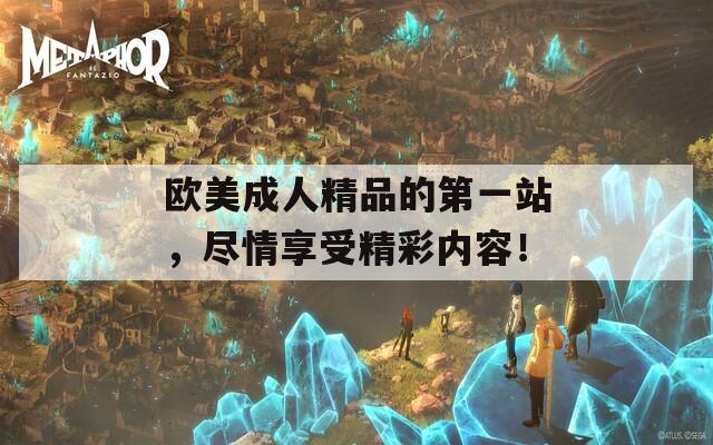 欧美成人精品的第一站，尽情享受精彩内容！