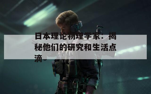 日本理论物理学家：揭秘他们的研究和生活点滴