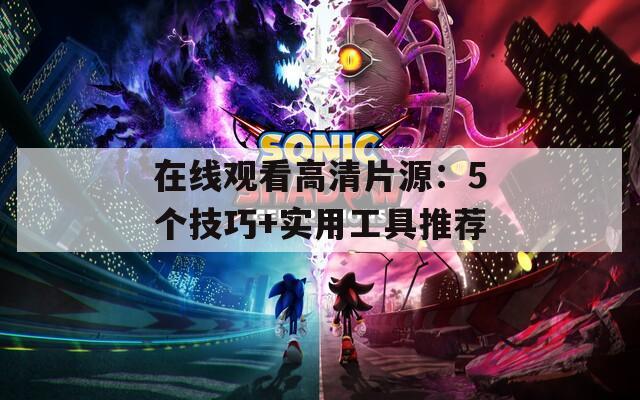 在线观看高清片源：5个技巧+实用工具推荐