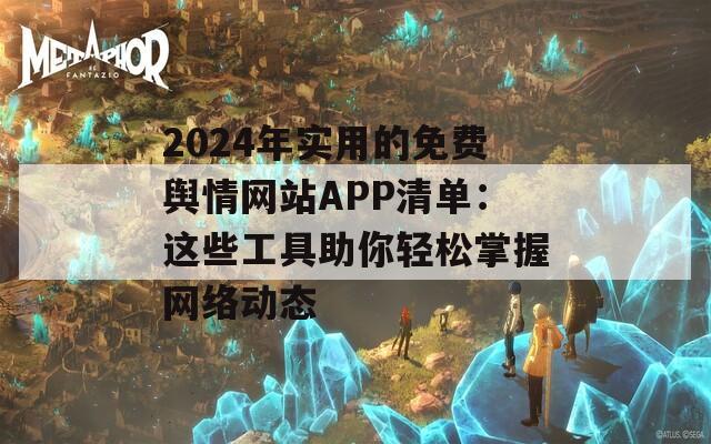 2024年实用的免费舆情网站APP清单：这些工具助你轻松掌握网络动态