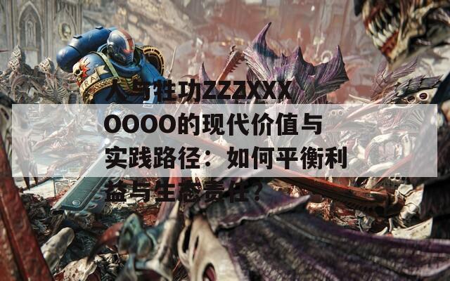人与牲功ZZZXXXOOOO的现代价值与实践路径：如何平衡利益与生态责任？