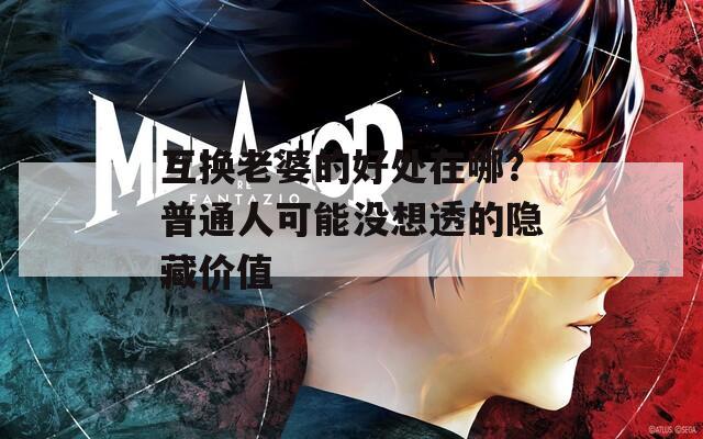 互换老婆的好处在哪？普通人可能没想透的隐藏价值
