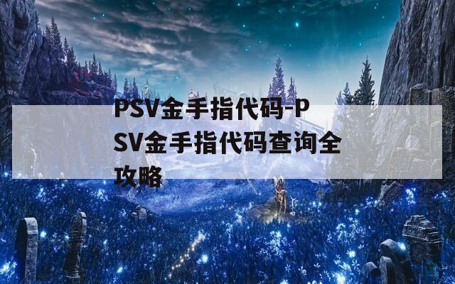 PSV金手指代码-PSV金手指代码查询全攻略