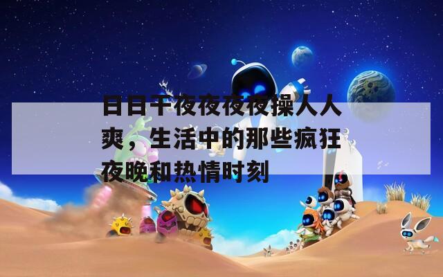 日日干夜夜夜夜操人人爽，生活中的那些疯狂夜晚和热情时刻