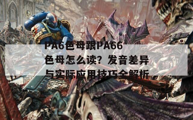 PA6色母跟PA66色母怎么读？发音差异与实际应用技巧全解析