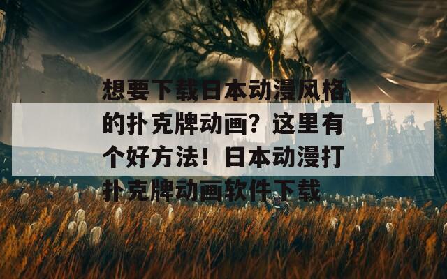 想要下载日本动漫风格的扑克牌动画？这里有个好方法！日本动漫打扑克牌动画软件下载