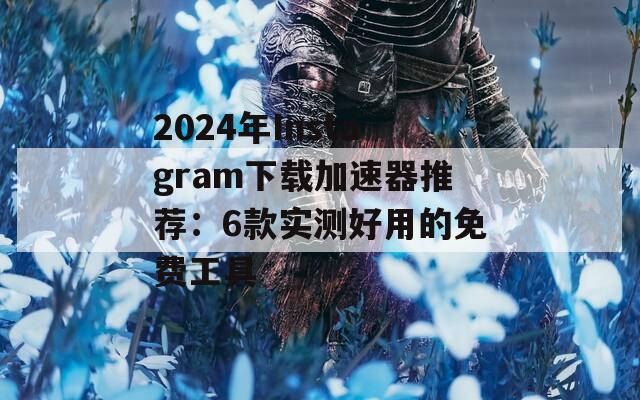 2024年Instagram下载加速器推荐：6款实测好用的免费工具
