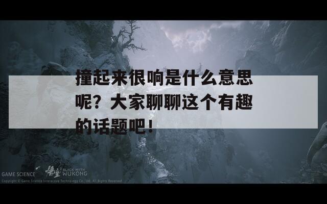 撞起来很响是什么意思呢？大家聊聊这个有趣的话题吧！