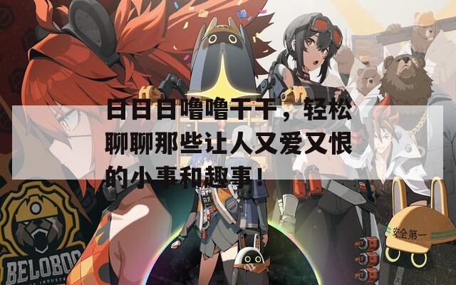日日日噜噜干干，轻松聊聊那些让人又爱又恨的小事和趣事！