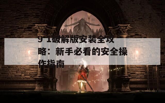 9 1破解版安装全攻略：新手必看的安全操作指南