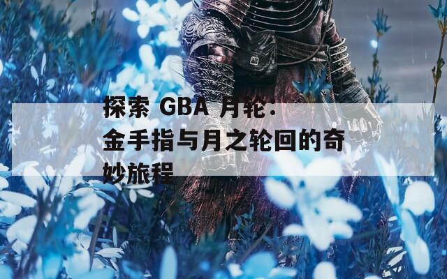 探索 GBA 月轮：金手指与月之轮回的奇妙旅程
