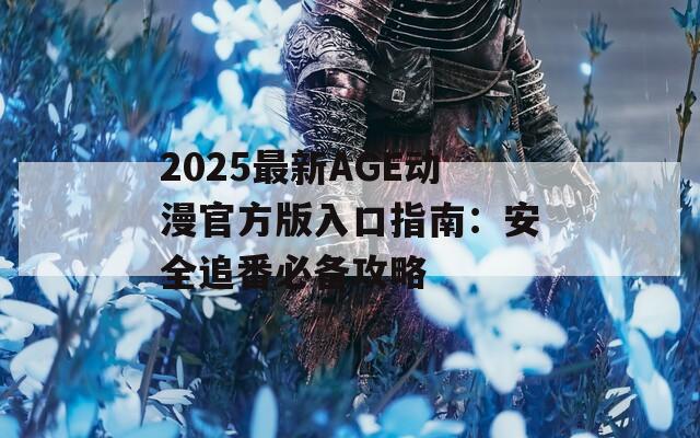 2025最新AGE动漫官方版入口指南：安全追番必备攻略