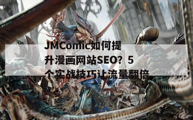 JMComic如何提升漫画网站SEO？5个实战技巧让流量翻倍