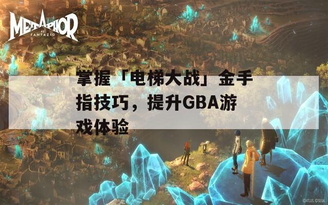 掌握「电梯大战」金手指技巧，提升GBA游戏体验