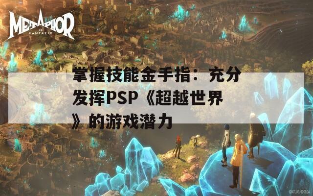 掌握技能金手指：充分发挥PSP《超越世界》的游戏潜力