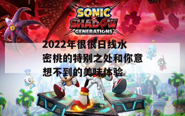 2022年很很日线水密桃的特别之处和你意想不到的美味体验