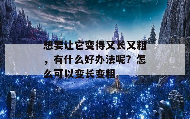 想要让它变得又长又粗，有什么好办法呢？怎么可以变长变粗