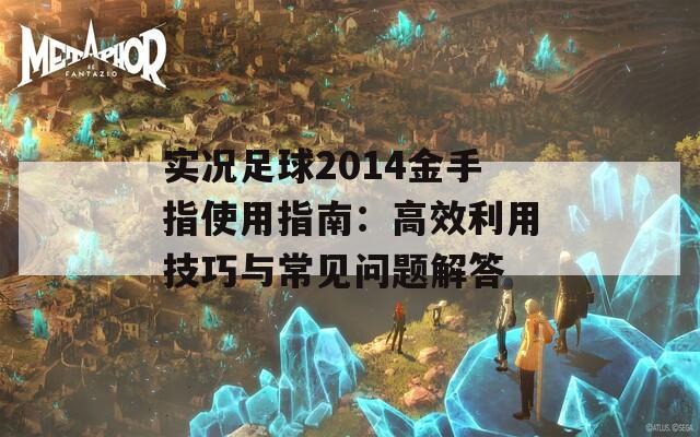 实况足球2014金手指使用指南：高效利用技巧与常见问题解答