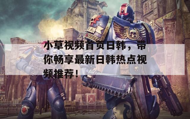 小草视频首页日韩，带你畅享最新日韩热点视频推荐！