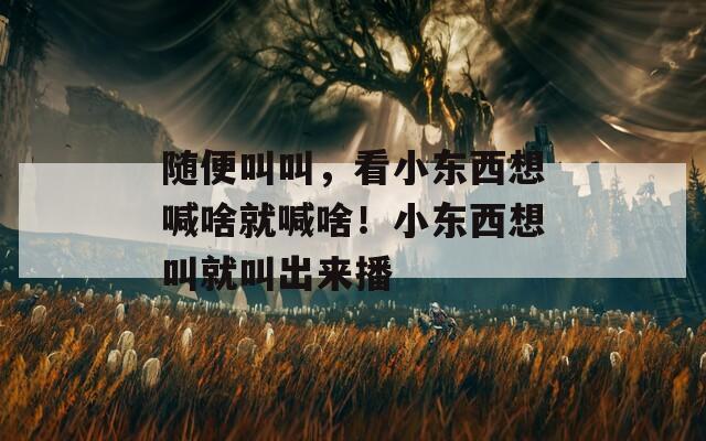 随便叫叫，看小东西想喊啥就喊啥！小东西想叫就叫出来播