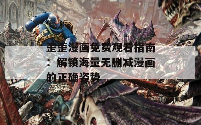 歪歪漫画免费观看指南：解锁海量无删减漫画的正确姿势