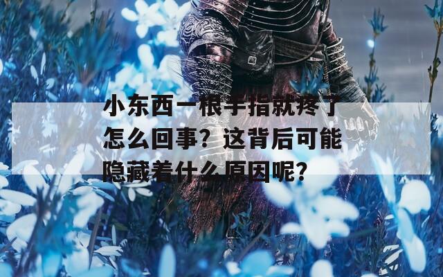 小东西一根手指就疼了怎么回事？这背后可能隐藏着什么原因呢？