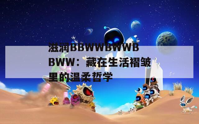 滋润BBWWBWWBBWW：藏在生活褶皱里的温柔哲学