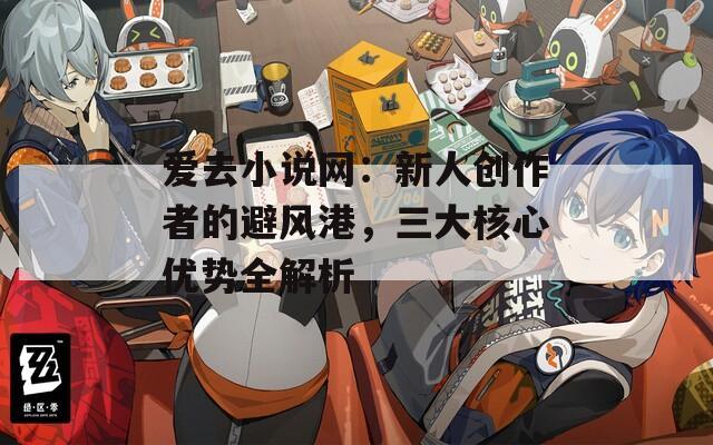 爱去小说网：新人创作者的避风港，三大核心优势全解析