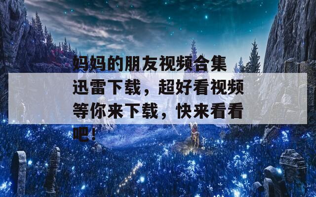 妈妈的朋友视频合集 迅雷下载，超好看视频等你来下载，快来看看吧！
